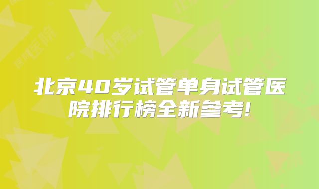北京40岁试管单身试管医院排行榜全新参考!