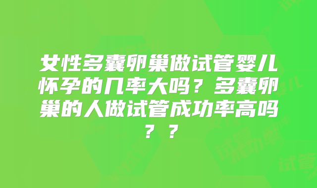 女性多囊卵巢做试管婴儿怀孕的几率大吗？多囊卵巢的人做试管成功率高吗？？