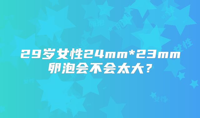 29岁女性24mm*23mm卵泡会不会太大？