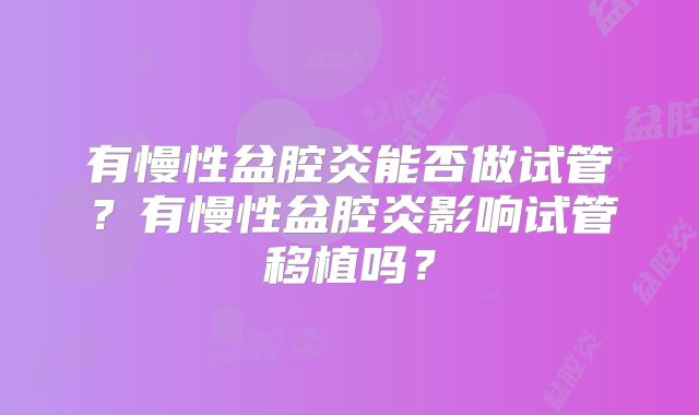 有慢性盆腔炎能否做试管?有慢性盆腔炎影响试管移植吗?