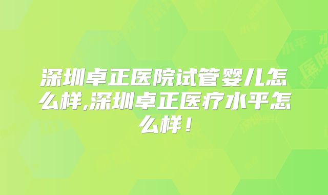 深圳卓正医院试管婴儿怎么样,深圳卓正医疗水平怎么样！