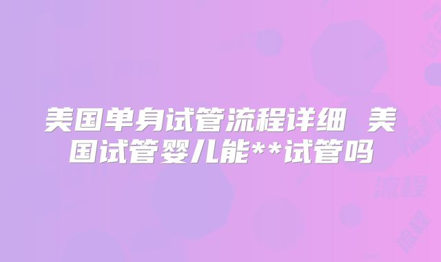 美国单身试管流程详细 美国试管婴儿能**试管吗