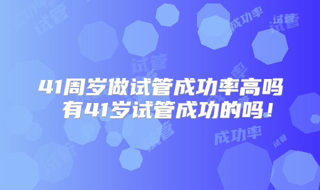 41周岁做试管成功率高吗 有41岁试管成功的吗！