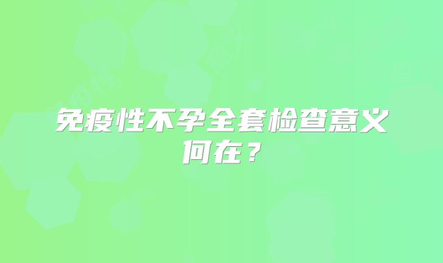 免疫性不孕全套检查意义何在?