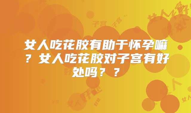 女人吃花胶有助于怀孕嘛？女人吃花胶对子宫有好处吗？？