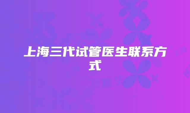 上海三代试管医生联系方式
