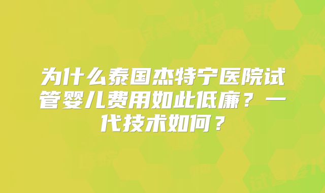 为什么泰国杰特宁医院试管婴儿费用如此低廉？一代技术如何？