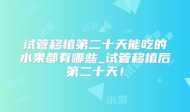 试管移植第二十天能吃的水果都有哪些_试管移植后第二十天!
