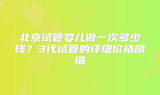 北京试管婴儿做一次多少钱?3代试管的详细价格明细