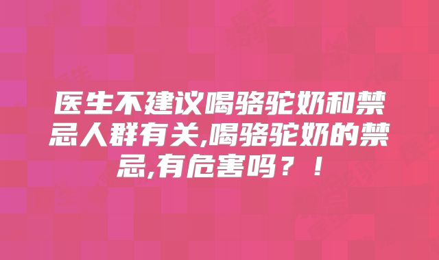 医生不建议喝骆驼奶和禁忌人群有关,喝骆驼奶的禁忌,有危害吗？！