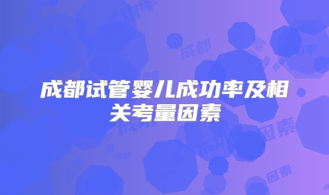 成都试管婴儿成功率及相关考量因素