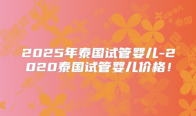 2025年泰国试管婴儿-2020泰国试管婴儿价格！