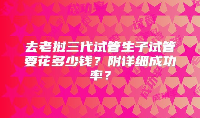 去老挝三代试管生子试管要花多少钱？附详细成功率？