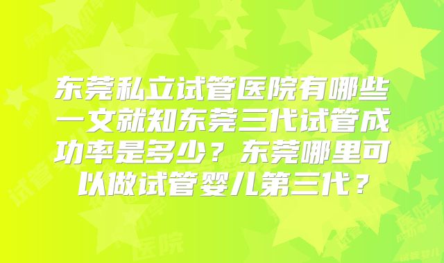 东莞私立试管医院有哪些一文就知东莞三代试管成功率是多少?东莞哪里可以做试管婴儿第三代?