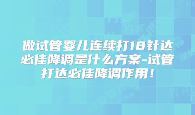 做试管婴儿连续打18针达必佳降调是什么方案-试管打达必佳降调作用!
