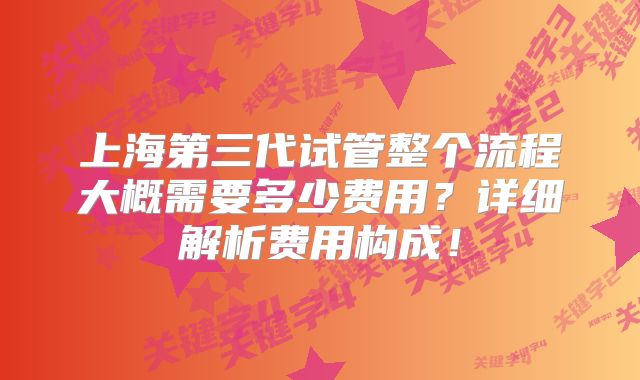 上海第三代试管整个流程大概需要多少费用?详细解析费用构成!
