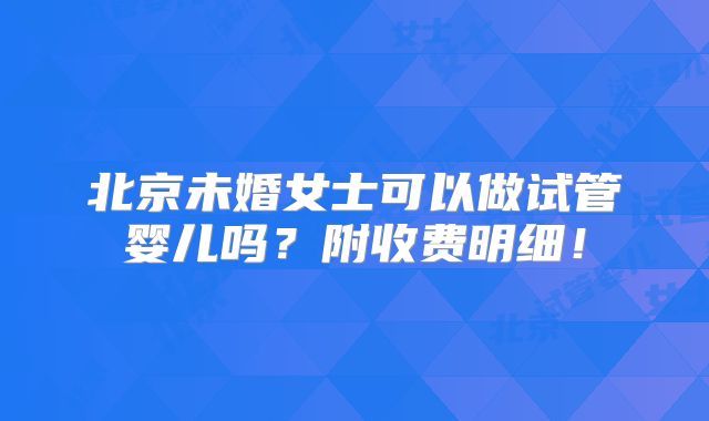 北京未婚女士可以做试管婴儿吗？附收费明细！