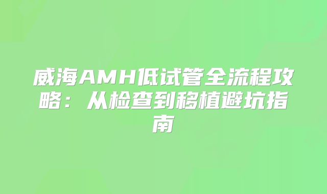 威海AMH低试管全流程攻略:从检查到移植避坑指南