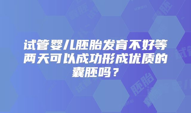 试管婴儿胚胎发育不好等两天可以成功形成优质的囊胚吗？