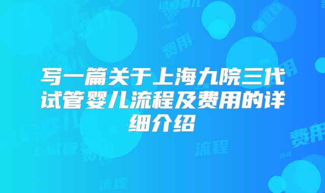 写一篇关于上海九院三代试管婴儿流程及费用的详细介绍