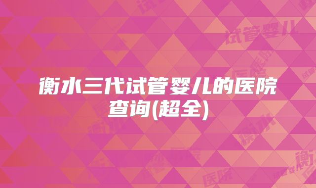 衡水三代试管婴儿的医院查询(超全)