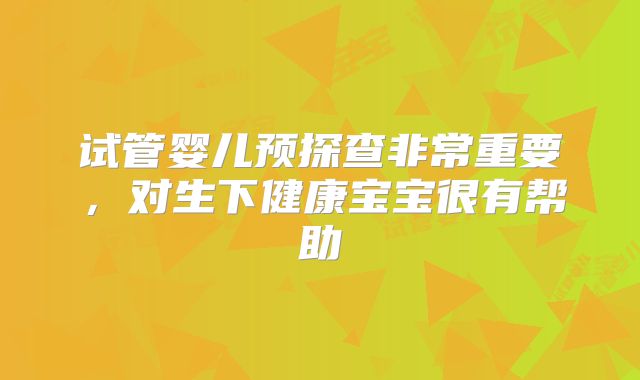 试管婴儿预探查非常重要,对生下健康宝宝很有帮助