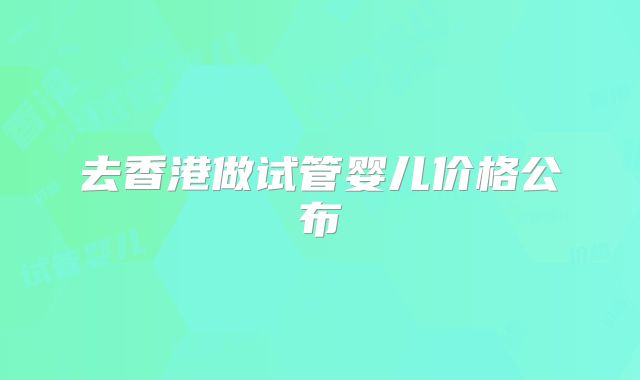 去香港做试管婴儿价格公布