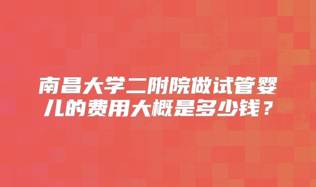 南昌大学二附院做试管婴儿的费用大概是多少钱？