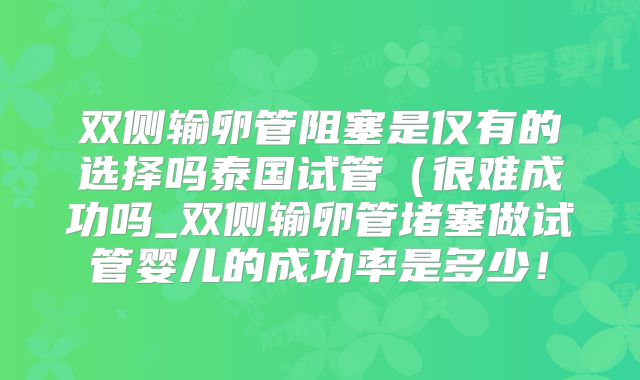 双侧输卵管阻塞是仅有的选择吗泰国试管(很难成功吗_双侧输卵管堵塞做试管婴儿的成功率是多少!