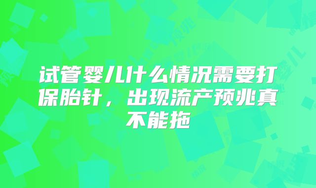 试管婴儿什么情况需要打保胎针，出现流产预兆真不能拖