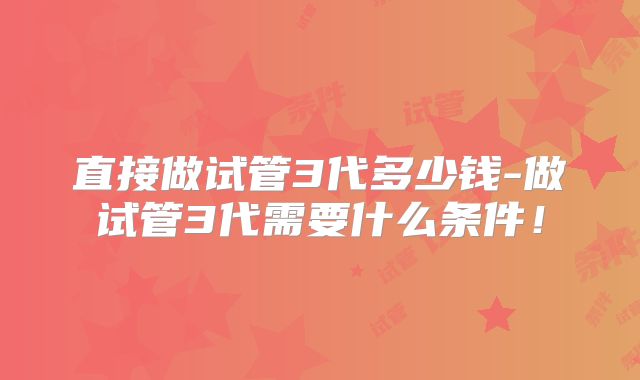 直接做试管3代多少钱-做试管3代需要什么条件!