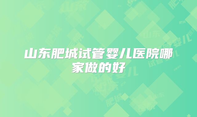 山东肥城试管婴儿医院哪家做的好