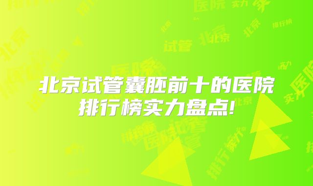 北京试管囊胚前十的医院排行榜实力盘点!