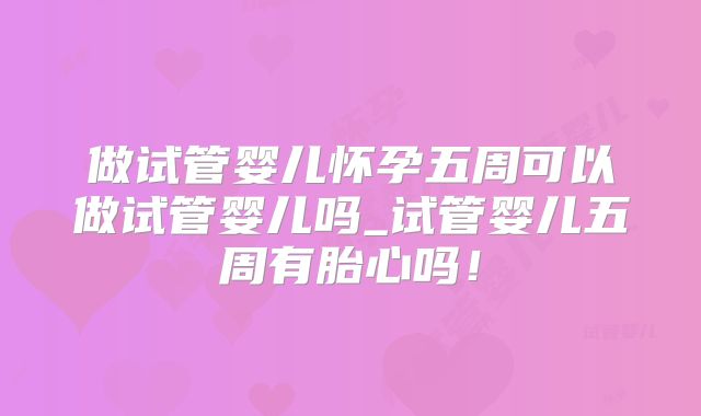 做试管婴儿怀孕五周可以做试管婴儿吗_试管婴儿五周有胎心吗！