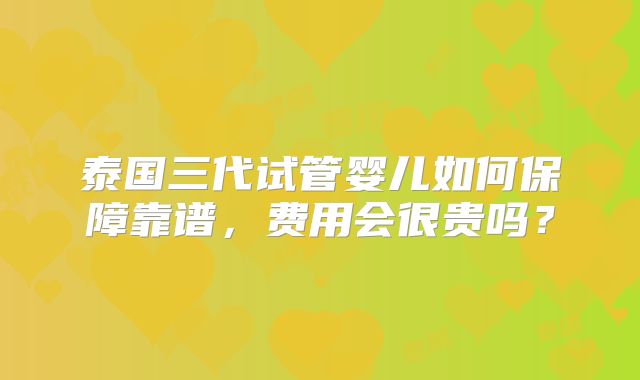 泰国三代试管婴儿如何保障靠谱,费用会很贵吗?