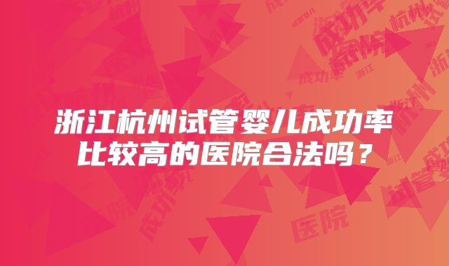 浙江杭州试管婴儿成功率比较高的医院合法吗?