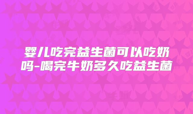 婴儿吃完益生菌可以吃奶吗-喝完牛奶多久吃益生菌