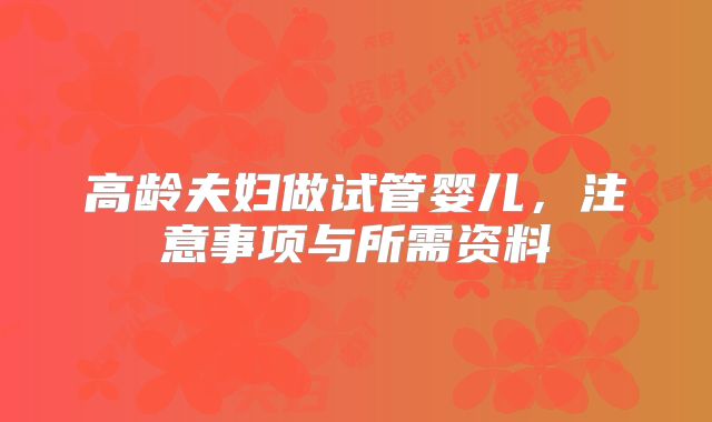 高龄夫妇做试管婴儿，注意事项与所需资料