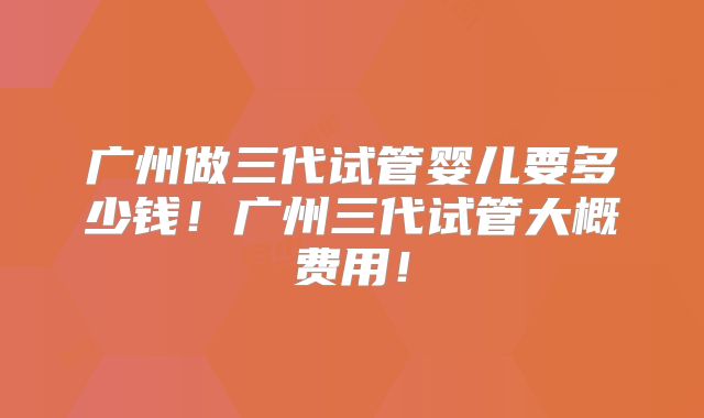 广州做三代试管婴儿要多少钱！广州三代试管大概费用！