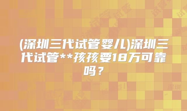 (深圳三代试管婴儿)深圳三代试管**孩孩要18万可靠吗？