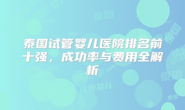 泰国试管婴儿医院排名前十强,成功率与费用全解析