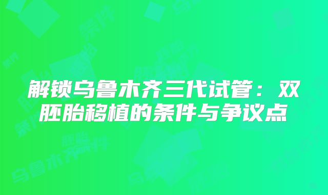 解锁乌鲁木齐三代试管：双胚胎移植的条件与争议点