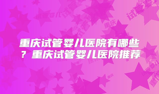 重庆试管婴儿医院有哪些？重庆试管婴儿医院推荐