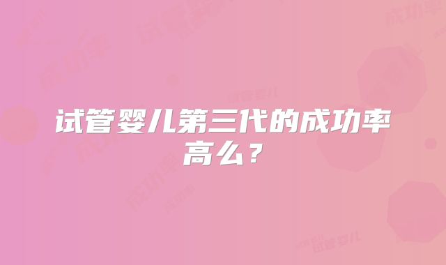 试管婴儿第三代的成功率高么？