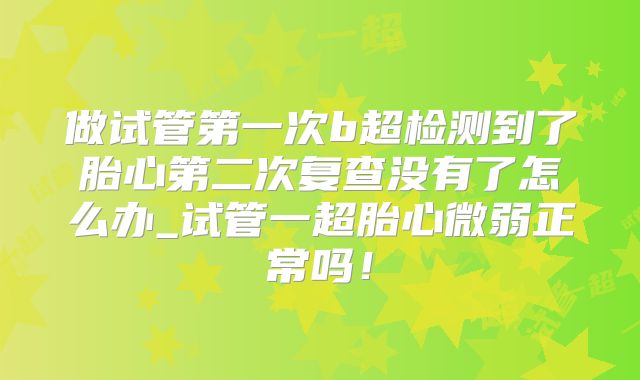 做试管第一次b超检测到了胎心第二次复查没有了怎么办_试管一超胎心微弱正常吗！