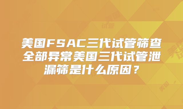 美国FSAC三代试管筛查全部异常美国三代试管泄漏筛是什么原因？