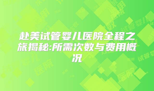 赴美试管婴儿医院全程之旅揭秘:所需次数与费用概况