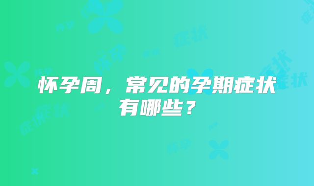 怀孕周,常见的孕期症状有哪些?