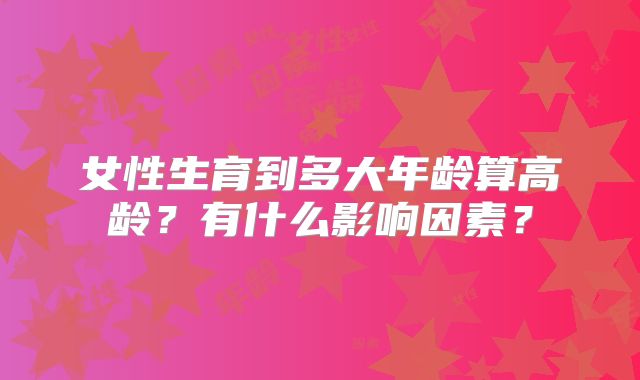 女性生育到多大年龄算高龄？有什么影响因素？
