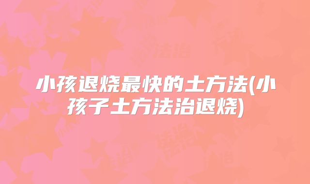 小孩退烧最快的土方法(小孩子土方法治退烧)